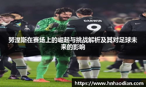 努涅斯在赛场上的崛起与挑战解析及其对足球未来的影响