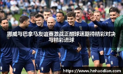 挪威与巴拿马友谊赛激战正酣球迷期待精彩对决与精彩进球