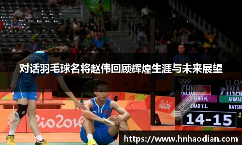 对话羽毛球名将赵伟回顾辉煌生涯与未来展望